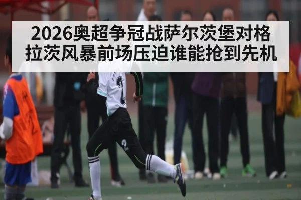 2026奥超争冠战萨尔茨堡对格拉茨风暴前场压迫谁能抢到先机