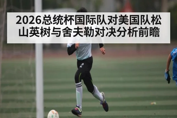 2026总统杯国际队对美国队松山英树与舍夫勒对决分析前瞻
