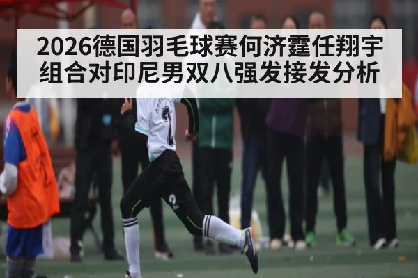 2026德国羽毛球赛何济霆任翔宇组合对印尼男双八强发接发分析（sofascore）