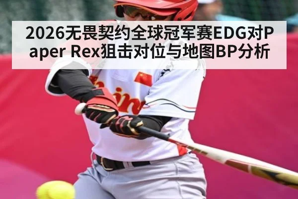 2026无畏契约全球冠军赛EDG对Paper Rex狙击对位与地图BP分析（sofascore）