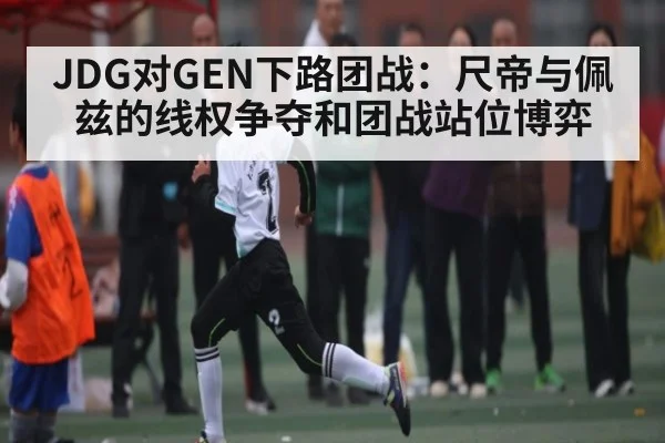 JDG对GEN下路团战：尺帝与佩兹的线权争夺和团战站位博弈（sofascore）